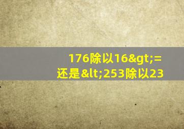 176除以16>=还是<253除以23